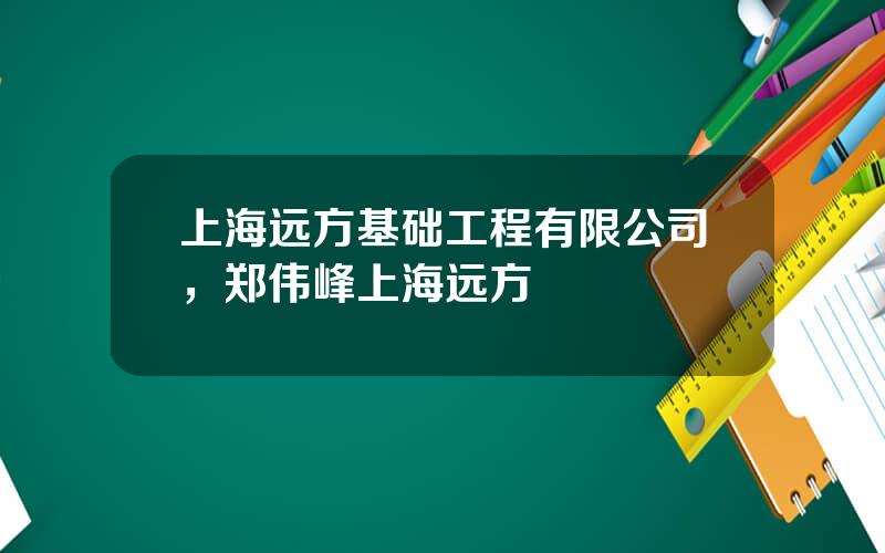 上海远方基础工程有限公司，郑伟峰上海远方