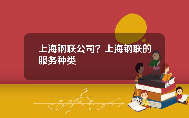 上海钢联公司？上海钢联的服务种类