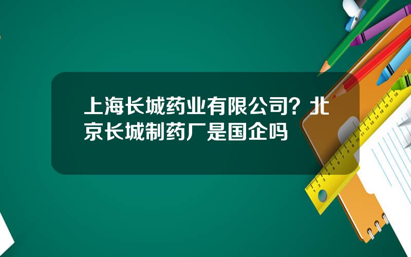 上海长城药业有限公司？北京长城制药厂是国企吗