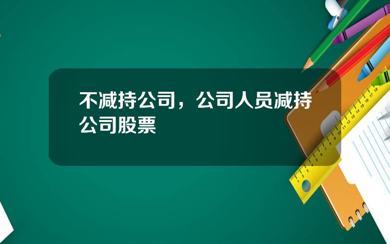 不减持公司，公司人员减持公司股票