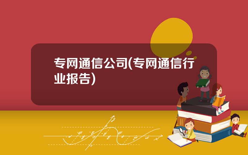 专网通信公司(专网通信行业报告)