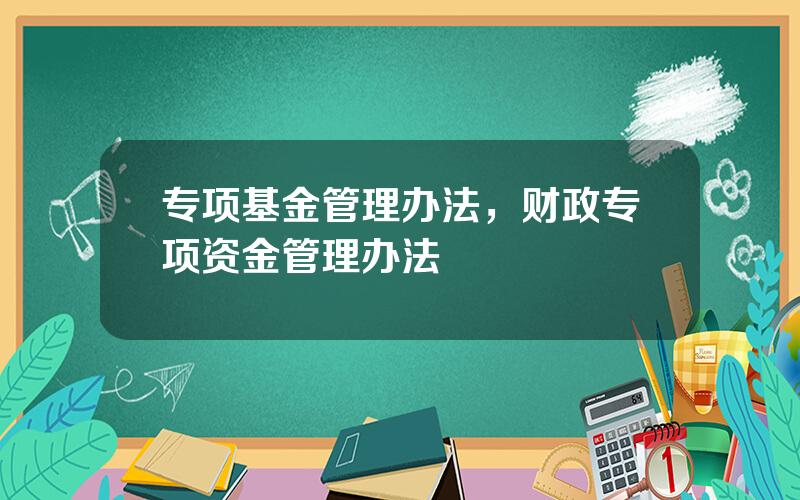 专项基金管理办法，财政专项资金管理办法