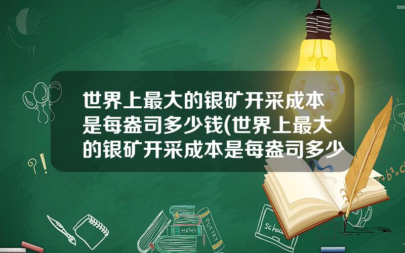 世界上最大的银矿开采成本是每盎司多少钱(世界上最大的银矿开采成本是每盎司多少钱一吨)