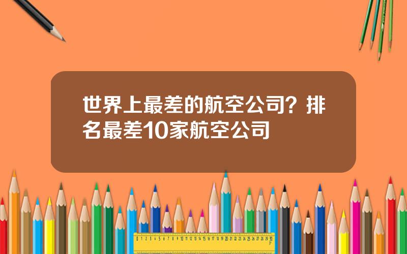 世界上最差的航空公司？排名最差10家航空公司