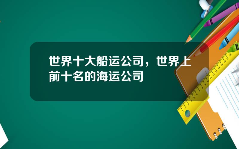 世界十大船运公司，世界上前十名的海运公司