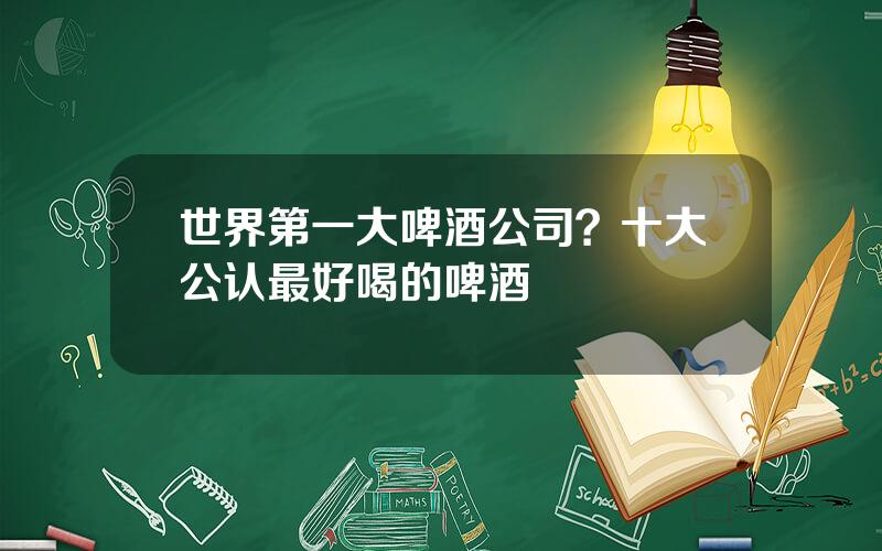 世界第一大啤酒公司？十大公认最好喝的啤酒