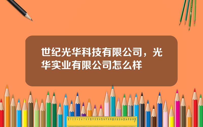 世纪光华科技有限公司，光华实业有限公司怎么样