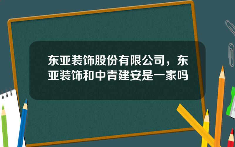 东亚装饰股份有限公司，东亚装饰和中青建安是一家吗