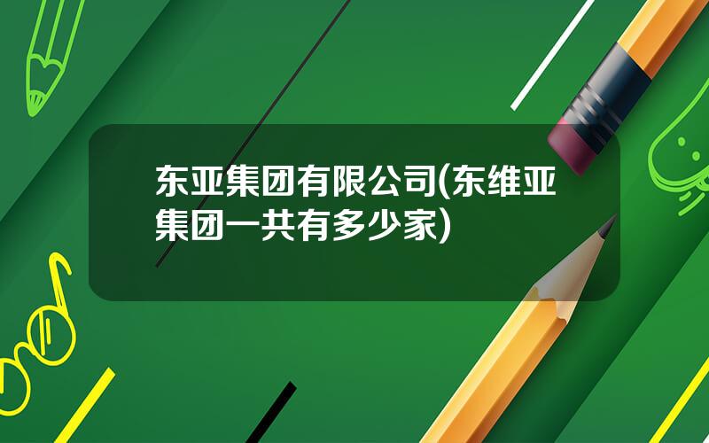 东亚集团有限公司(东维亚集团一共有多少家)