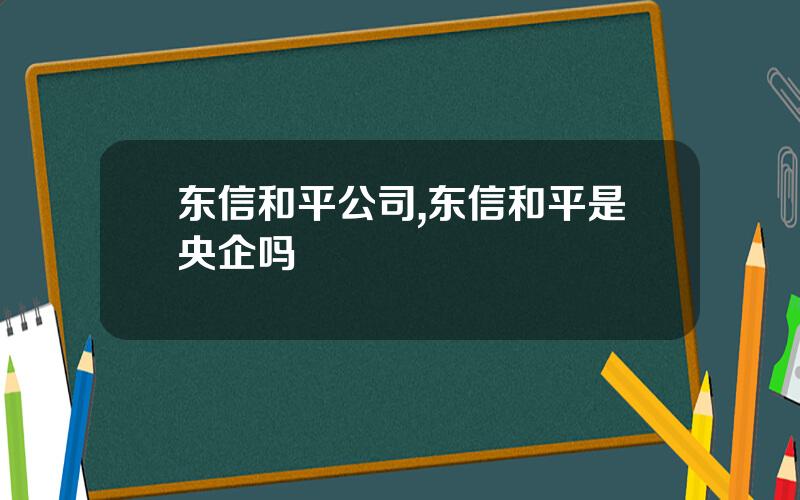 东信和平公司,东信和平是央企吗