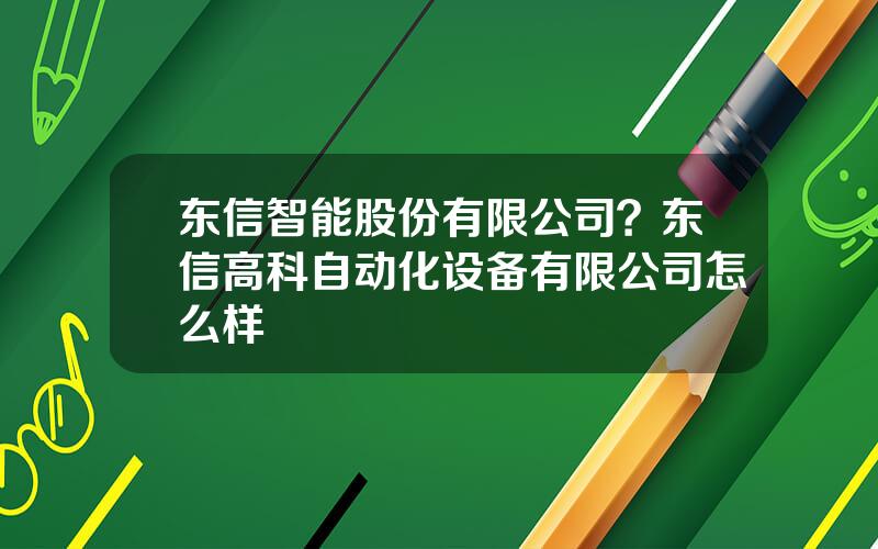 东信智能股份有限公司？东信高科自动化设备有限公司怎么样