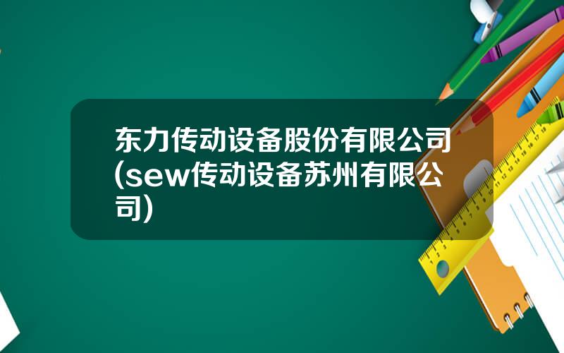 东力传动设备股份有限公司(sew传动设备苏州有限公司)