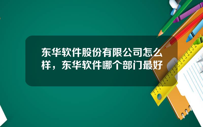 东华软件股份有限公司怎么样，东华软件哪个部门最好