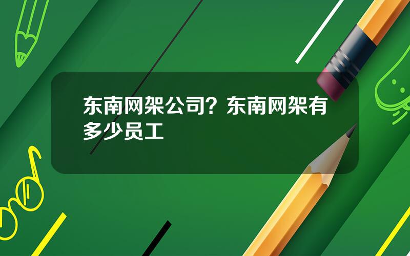 东南网架公司？东南网架有多少员工