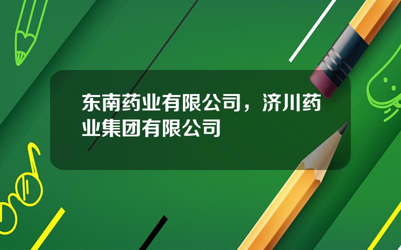 东南药业有限公司，济川药业集团有限公司
