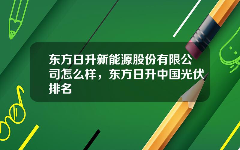 东方日升新能源股份有限公司怎么样，东方日升中国光伏排名