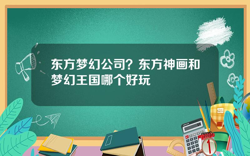 东方梦幻公司？东方神画和梦幻王国哪个好玩