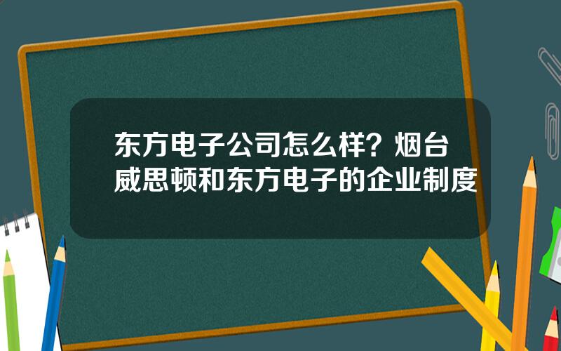 东方电子公司怎么样？烟台威思顿和东方电子的企业制度