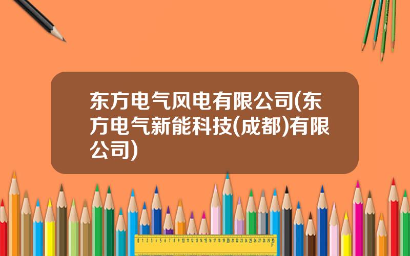 东方电气风电有限公司(东方电气新能科技(成都)有限公司)