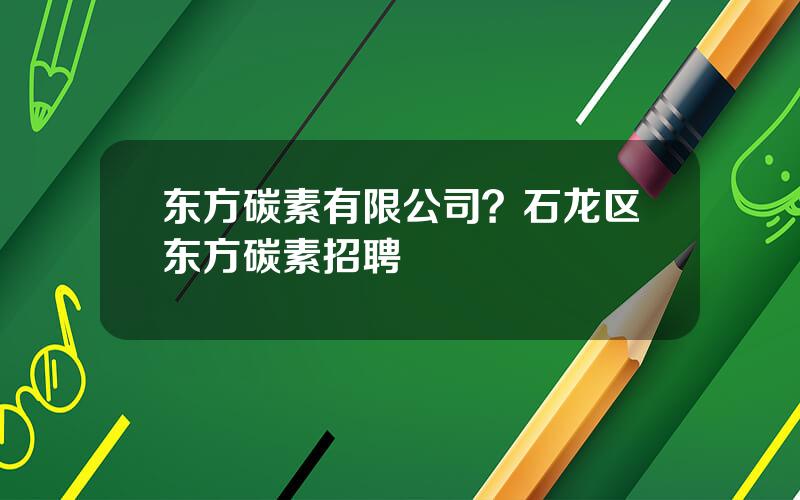 东方碳素有限公司？石龙区东方碳素招聘
