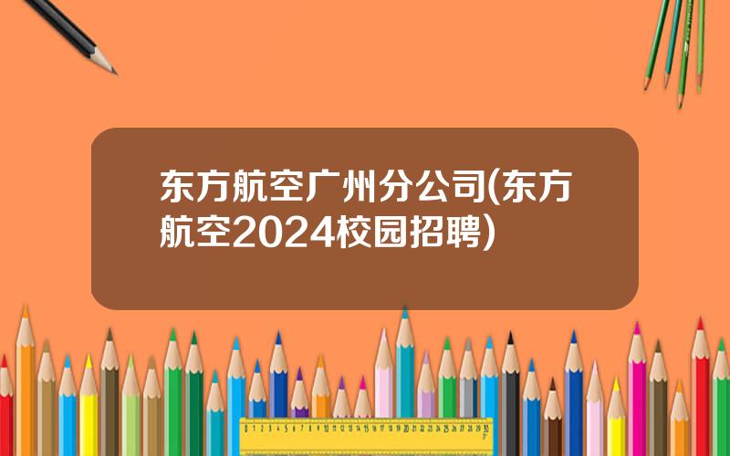 东方航空广州分公司(东方航空2024校园招聘)