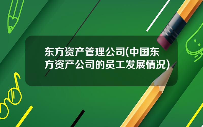东方资产管理公司(中国东方资产公司的员工发展情况)