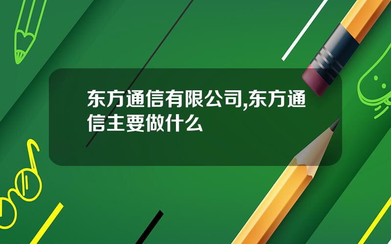 东方通信有限公司,东方通信主要做什么