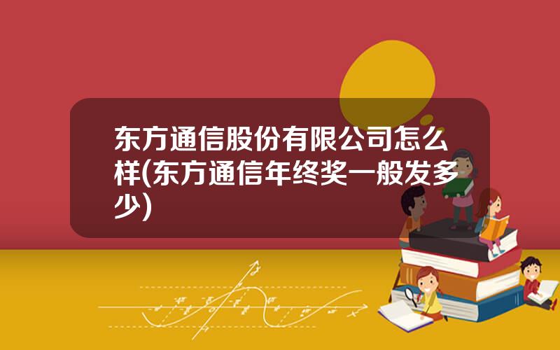 东方通信股份有限公司怎么样(东方通信年终奖一般发多少)