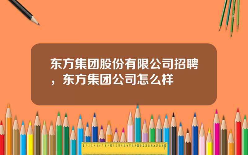 东方集团股份有限公司招聘，东方集团公司怎么样