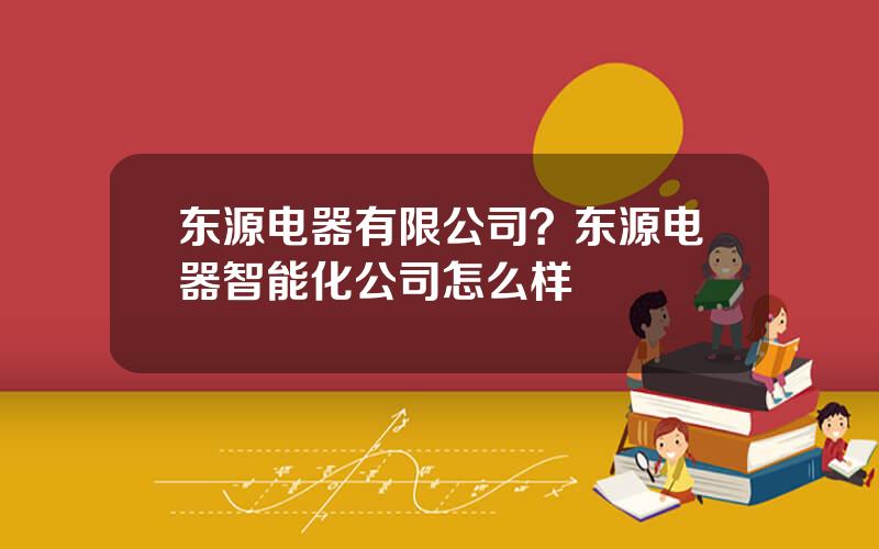 东源电器有限公司？东源电器智能化公司怎么样