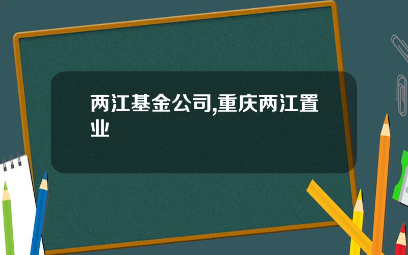 两江基金公司,重庆两江置业