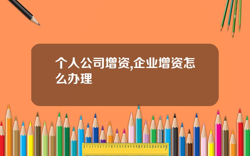 个人公司增资,企业增资怎么办理