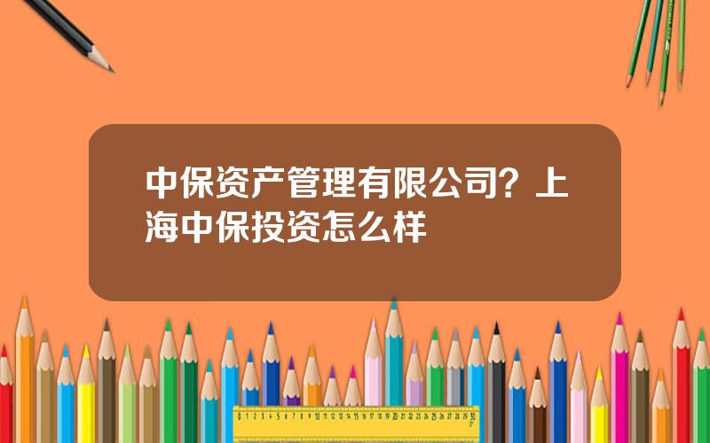 中保资产管理有限公司？上海中保投资怎么样