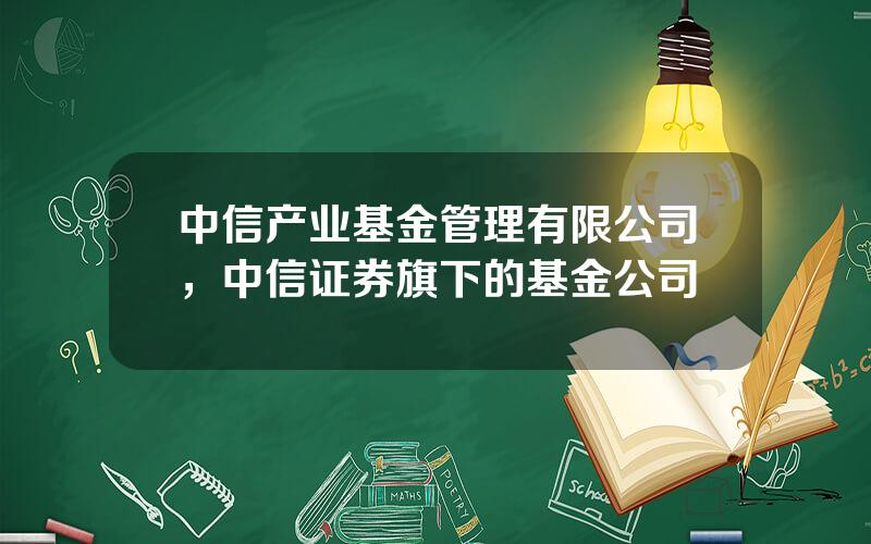 中信产业基金管理有限公司，中信证券旗下的基金公司