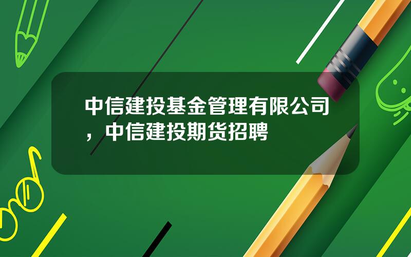中信建投基金管理有限公司，中信建投期货招聘
