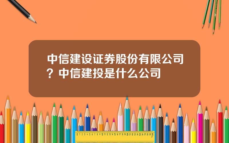 中信建设证券股份有限公司？中信建投是什么公司