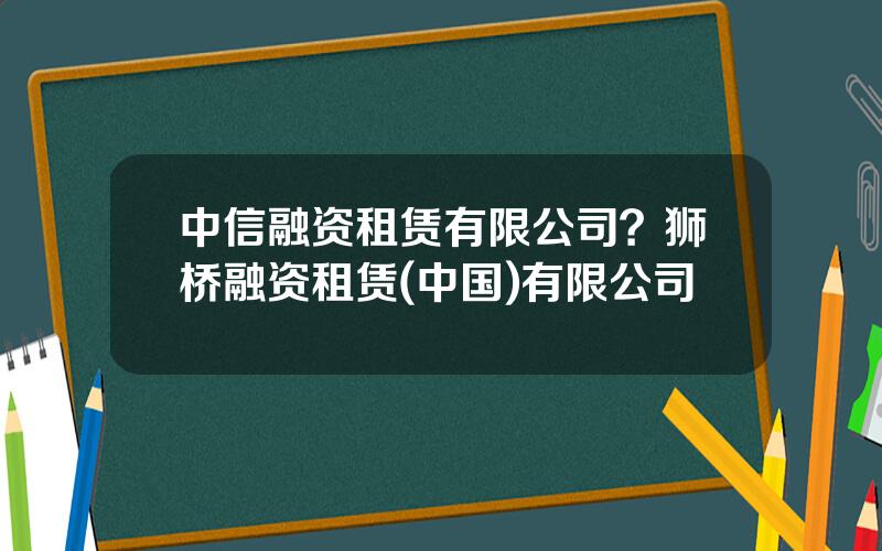 中信融资租赁有限公司？狮桥融资租赁(中国)有限公司