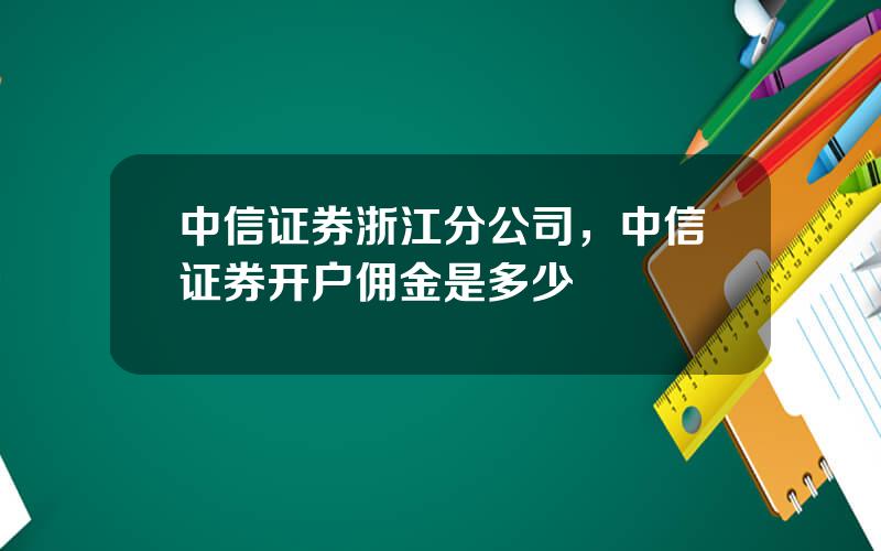 中信证券浙江分公司，中信证券开户佣金是多少