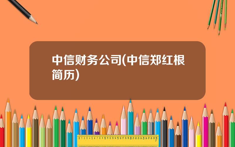 中信财务公司(中信郑红根简历)