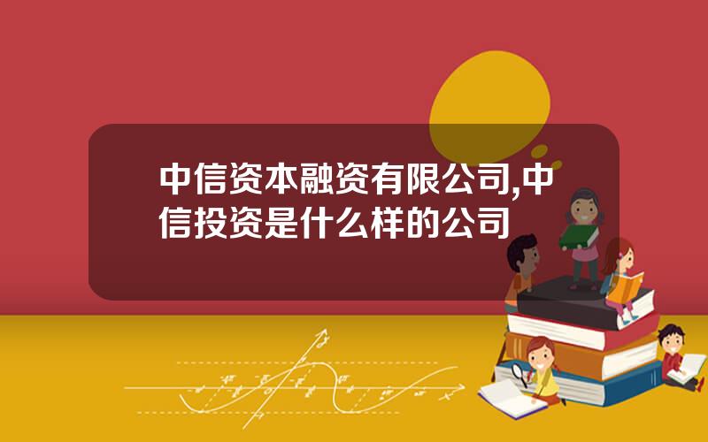 中信资本融资有限公司,中信投资是什么样的公司