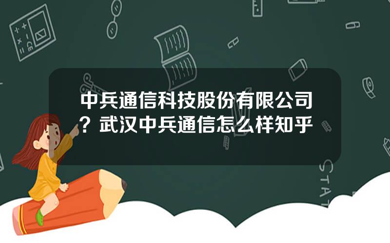 中兵通信科技股份有限公司？武汉中兵通信怎么样知乎