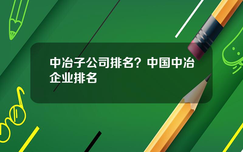 中冶子公司排名？中国中冶企业排名