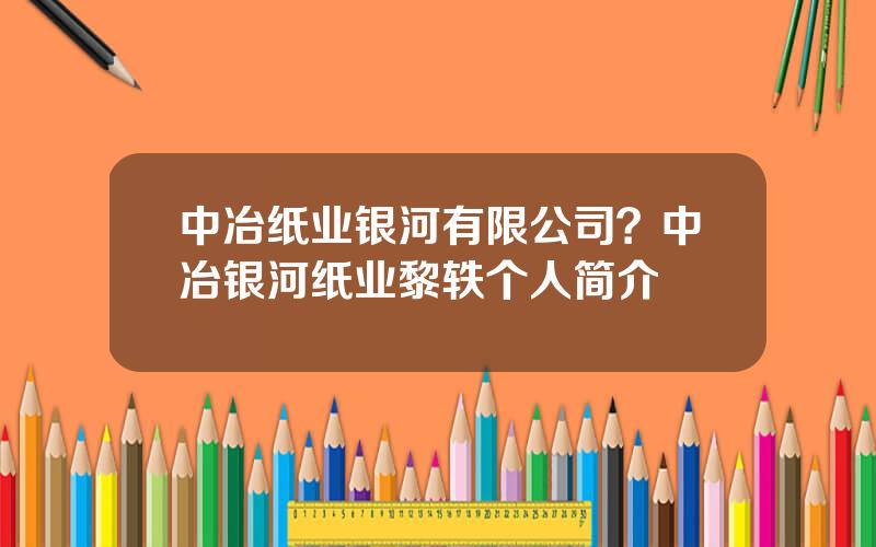 中冶纸业银河有限公司？中冶银河纸业黎轶个人简介