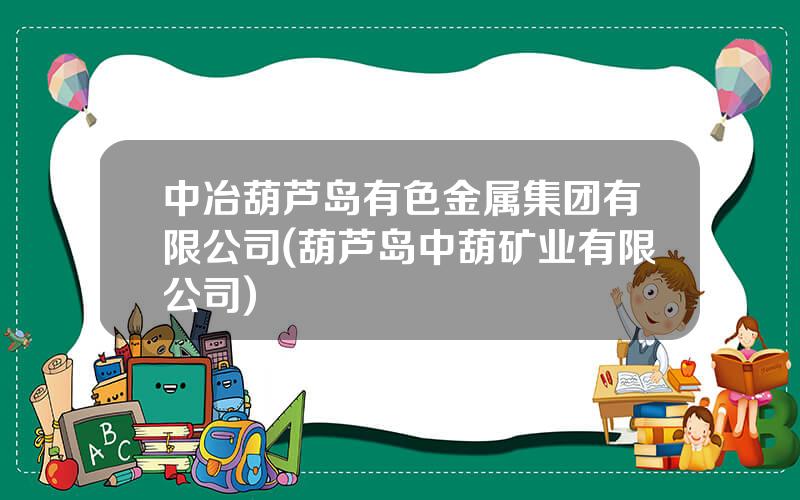 中冶葫芦岛有色金属集团有限公司(葫芦岛中葫矿业有限公司)