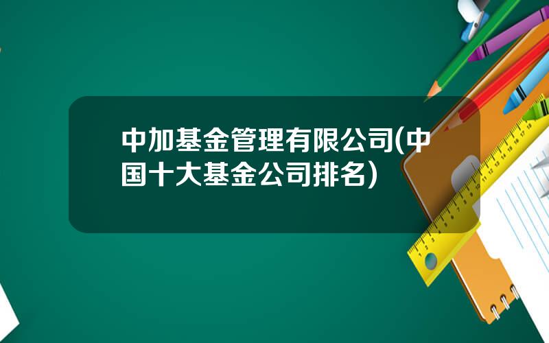 中加基金管理有限公司(中国十大基金公司排名)