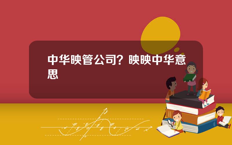 中华映管公司？映映中华意思