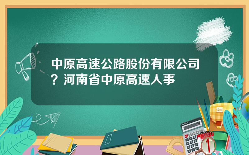 中原高速公路股份有限公司？河南省中原高速人事