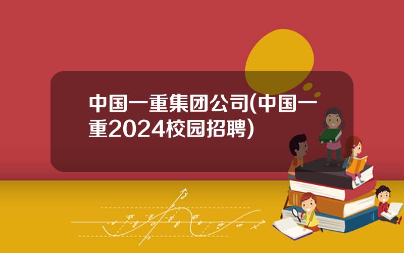 中国一重集团公司(中国一重2024校园招聘)