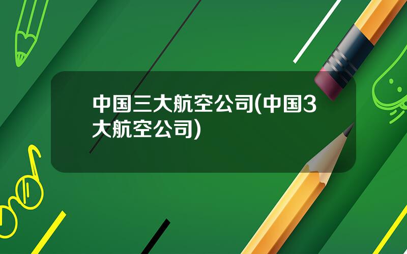 中国三大航空公司(中国3大航空公司)