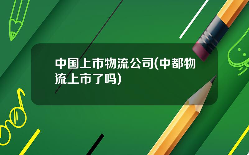 中国上市物流公司(中都物流上市了吗)
